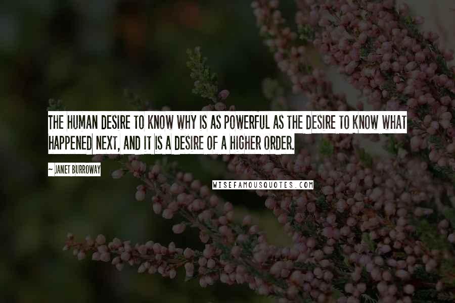 Janet Burroway Quotes: The human desire to know why is as powerful as the desire to know what happened next, and it is a desire of a higher order.