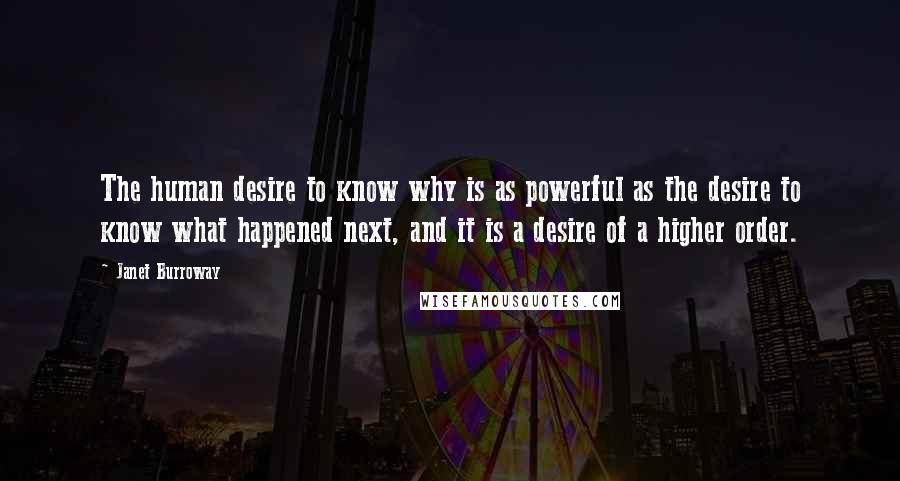 Janet Burroway Quotes: The human desire to know why is as powerful as the desire to know what happened next, and it is a desire of a higher order.