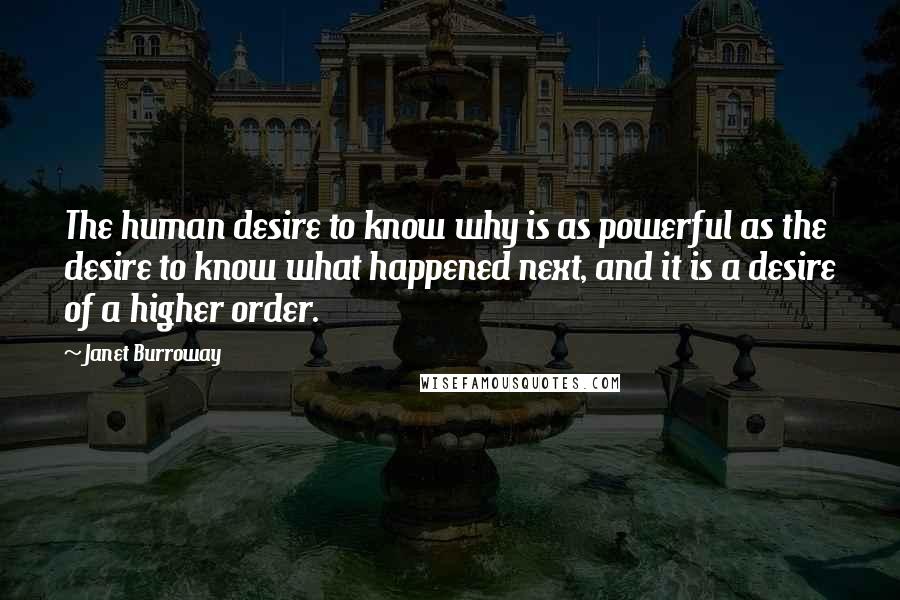 Janet Burroway Quotes: The human desire to know why is as powerful as the desire to know what happened next, and it is a desire of a higher order.