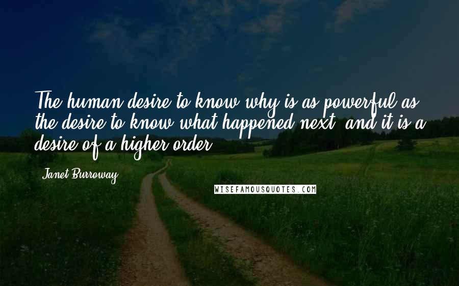 Janet Burroway Quotes: The human desire to know why is as powerful as the desire to know what happened next, and it is a desire of a higher order.