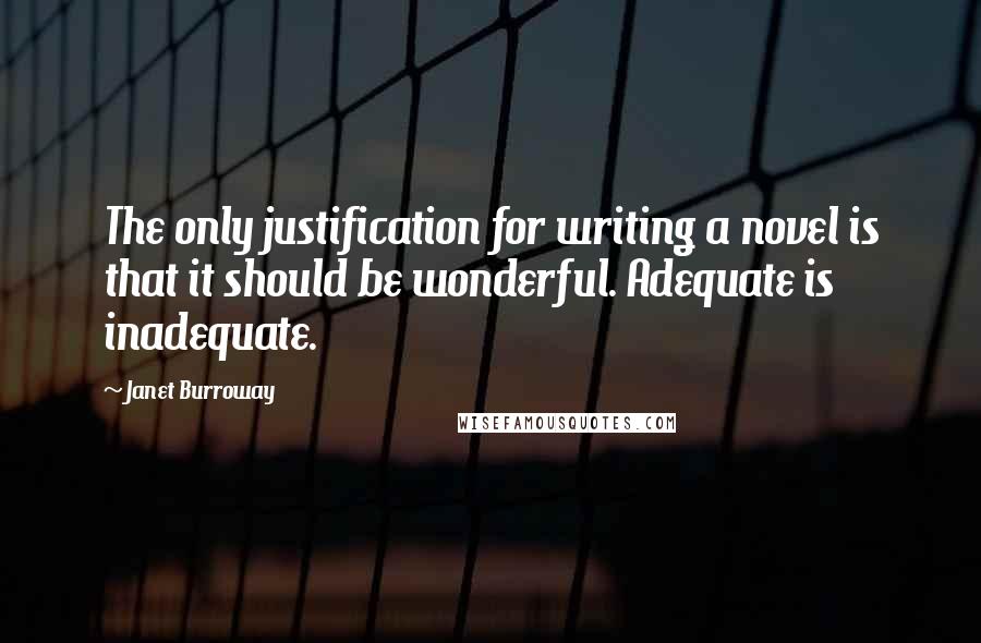 Janet Burroway Quotes: The only justification for writing a novel is that it should be wonderful. Adequate is inadequate.