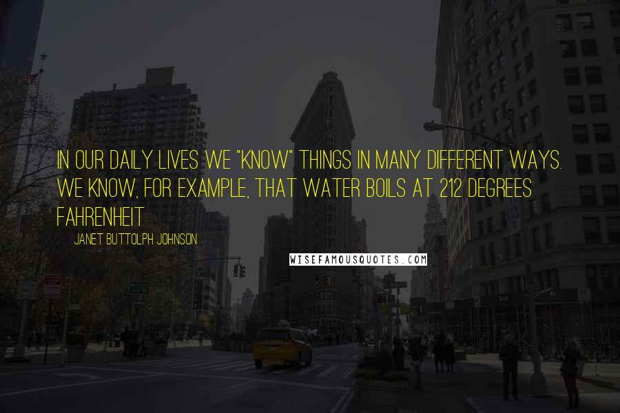 Janet Buttolph Johnson Quotes: In our daily lives we "know" things in many different ways. We know, for example, that water boils at 212 degrees Fahrenheit