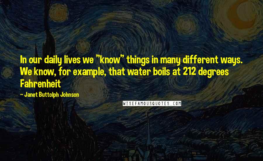 Janet Buttolph Johnson Quotes: In our daily lives we "know" things in many different ways. We know, for example, that water boils at 212 degrees Fahrenheit