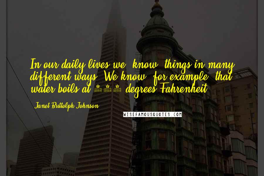 Janet Buttolph Johnson Quotes: In our daily lives we "know" things in many different ways. We know, for example, that water boils at 212 degrees Fahrenheit