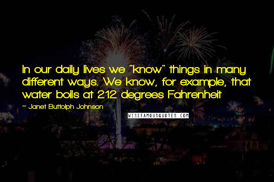 Janet Buttolph Johnson Quotes: In our daily lives we "know" things in many different ways. We know, for example, that water boils at 212 degrees Fahrenheit