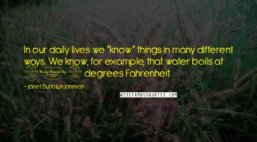 Janet Buttolph Johnson Quotes: In our daily lives we "know" things in many different ways. We know, for example, that water boils at 212 degrees Fahrenheit