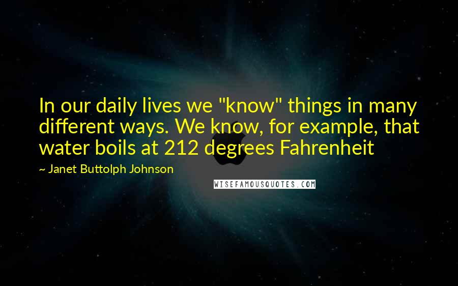 Janet Buttolph Johnson Quotes: In our daily lives we "know" things in many different ways. We know, for example, that water boils at 212 degrees Fahrenheit