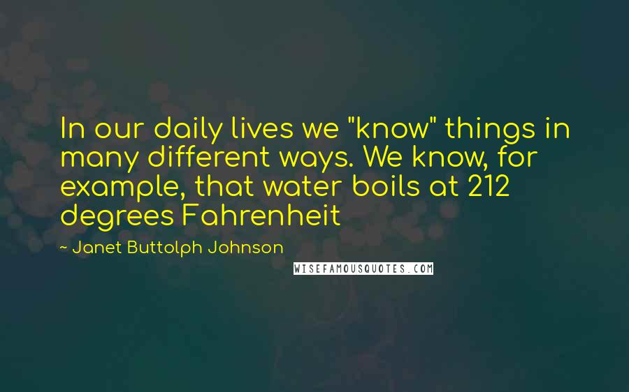 Janet Buttolph Johnson Quotes: In our daily lives we "know" things in many different ways. We know, for example, that water boils at 212 degrees Fahrenheit