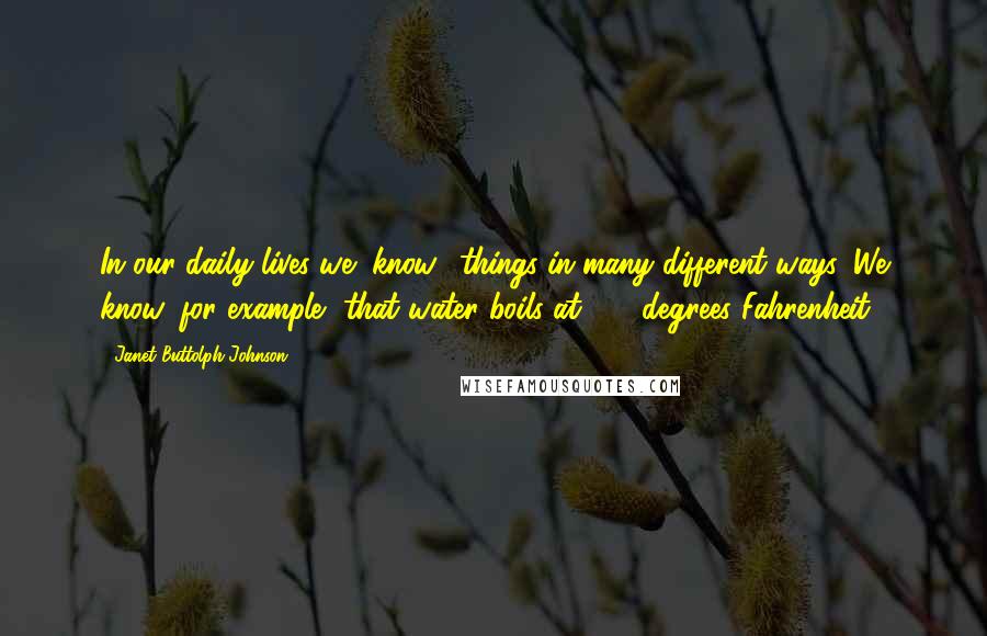 Janet Buttolph Johnson Quotes: In our daily lives we "know" things in many different ways. We know, for example, that water boils at 212 degrees Fahrenheit