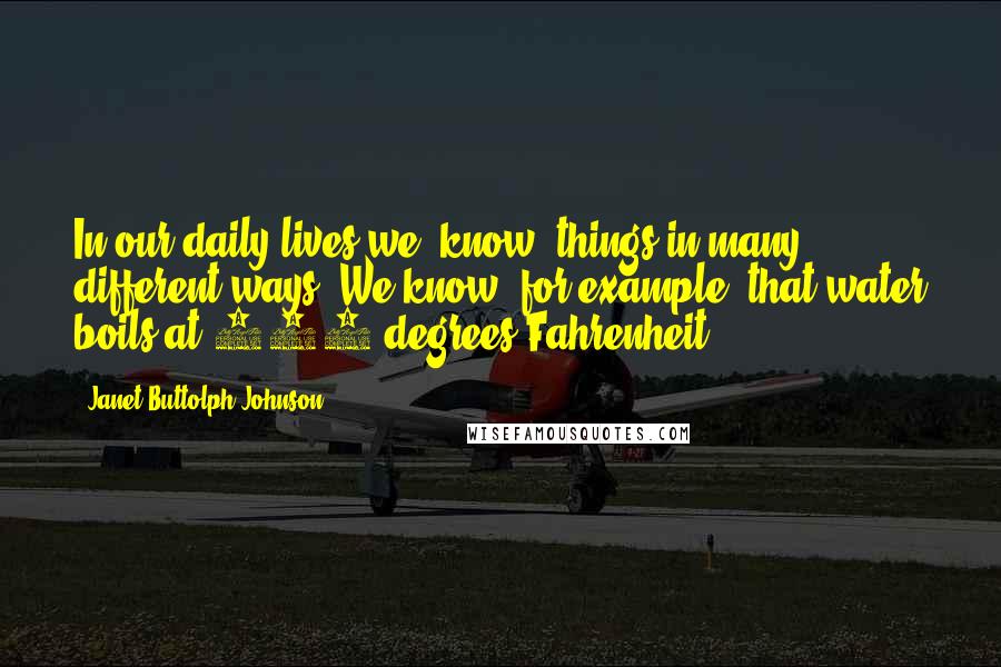 Janet Buttolph Johnson Quotes: In our daily lives we "know" things in many different ways. We know, for example, that water boils at 212 degrees Fahrenheit