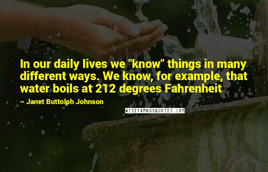 Janet Buttolph Johnson Quotes: In our daily lives we "know" things in many different ways. We know, for example, that water boils at 212 degrees Fahrenheit