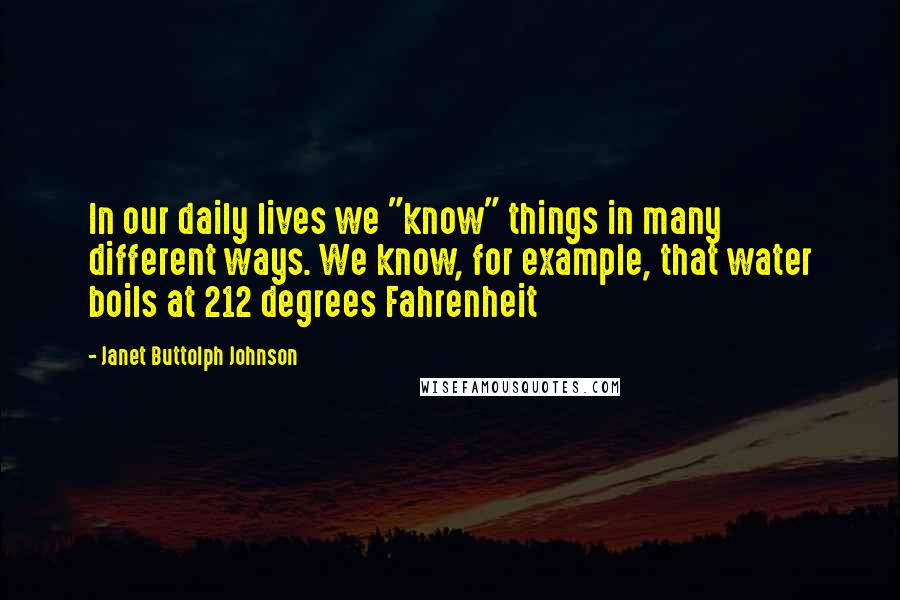 Janet Buttolph Johnson Quotes: In our daily lives we "know" things in many different ways. We know, for example, that water boils at 212 degrees Fahrenheit