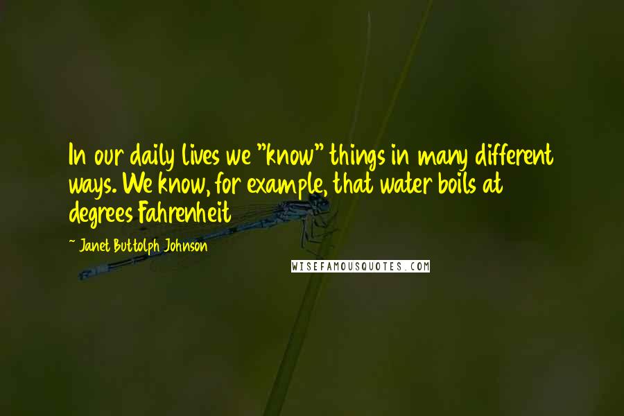 Janet Buttolph Johnson Quotes: In our daily lives we "know" things in many different ways. We know, for example, that water boils at 212 degrees Fahrenheit