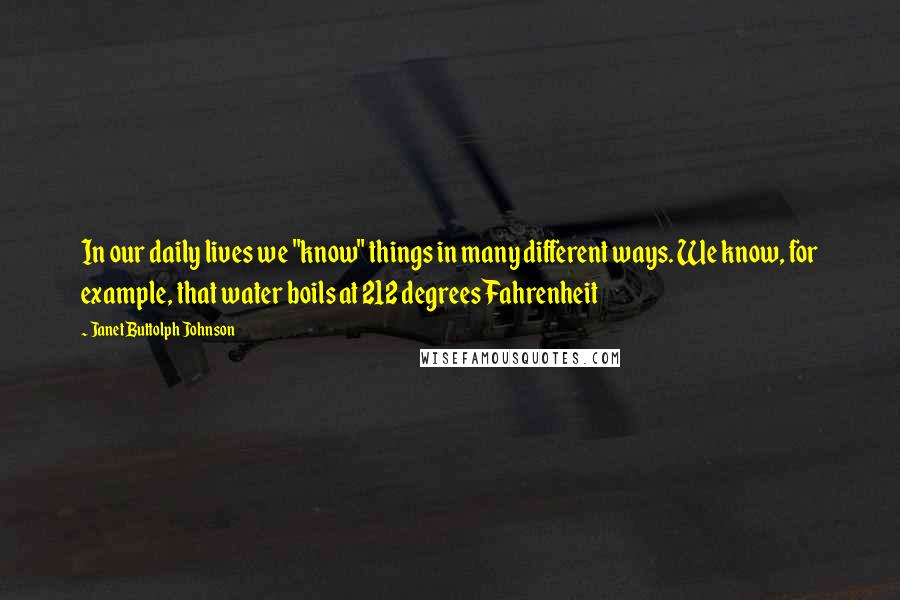 Janet Buttolph Johnson Quotes: In our daily lives we "know" things in many different ways. We know, for example, that water boils at 212 degrees Fahrenheit