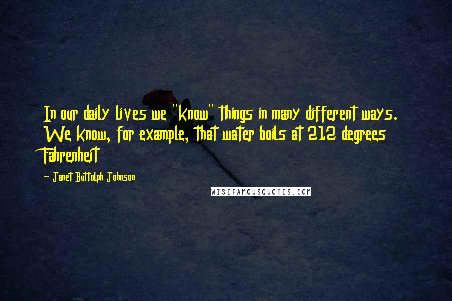 Janet Buttolph Johnson Quotes: In our daily lives we "know" things in many different ways. We know, for example, that water boils at 212 degrees Fahrenheit