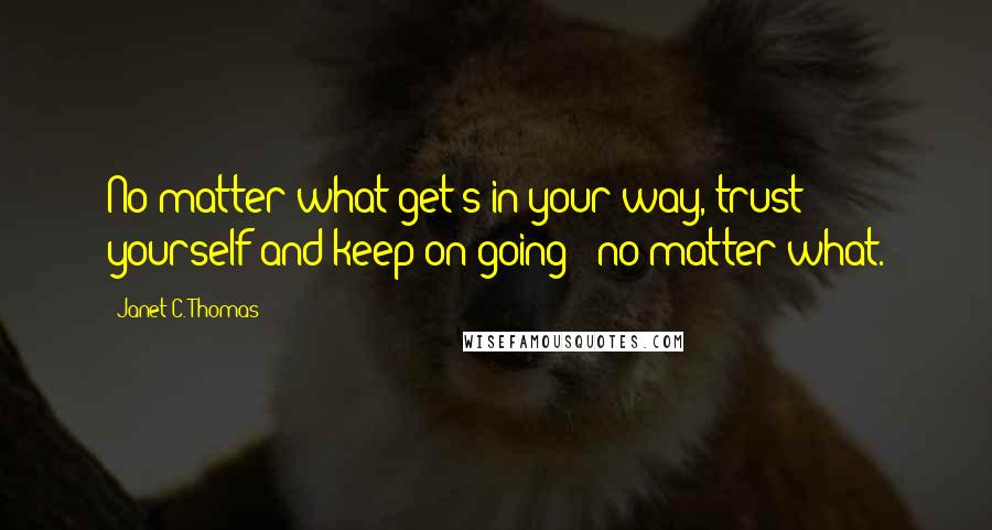 Janet C. Thomas Quotes: No matter what get's in your way, trust yourself and keep on going - no matter what.