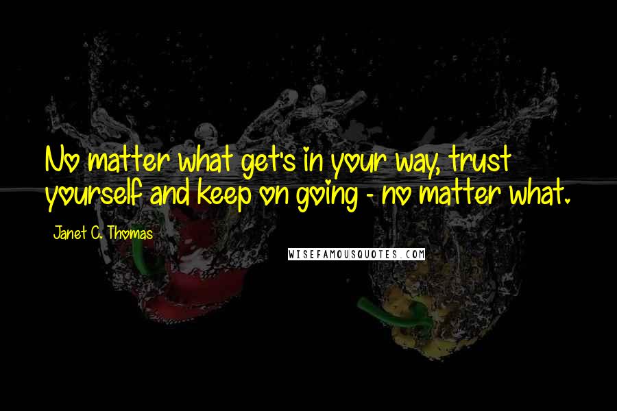 Janet C. Thomas Quotes: No matter what get's in your way, trust yourself and keep on going - no matter what.
