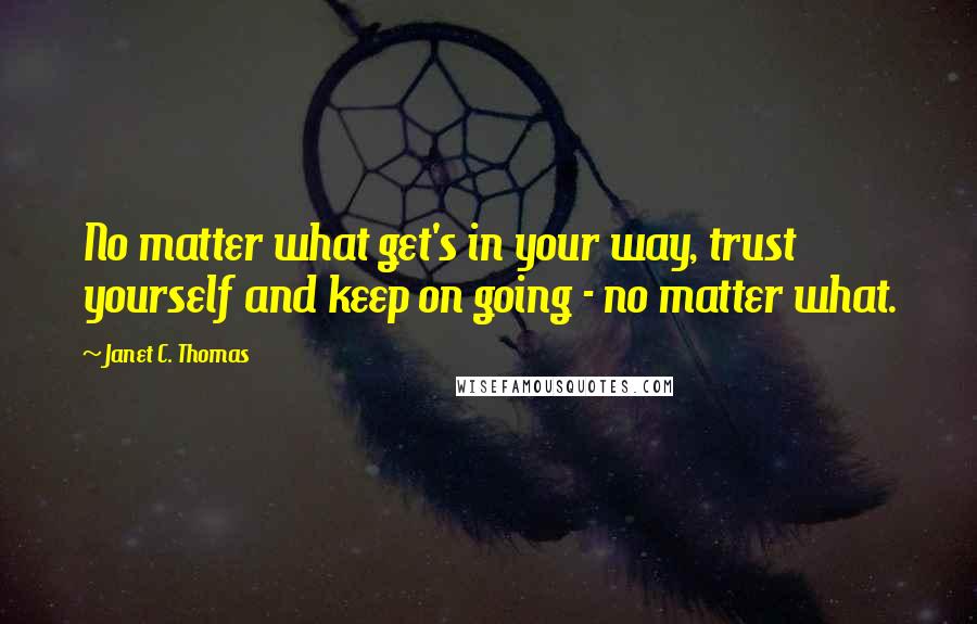 Janet C. Thomas Quotes: No matter what get's in your way, trust yourself and keep on going - no matter what.