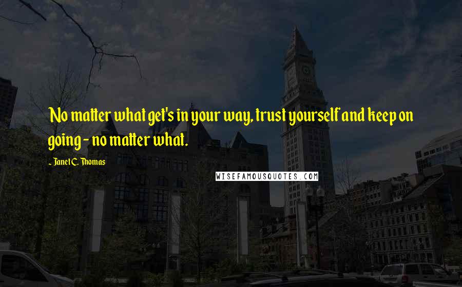Janet C. Thomas Quotes: No matter what get's in your way, trust yourself and keep on going - no matter what.