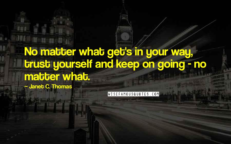 Janet C. Thomas Quotes: No matter what get's in your way, trust yourself and keep on going - no matter what.