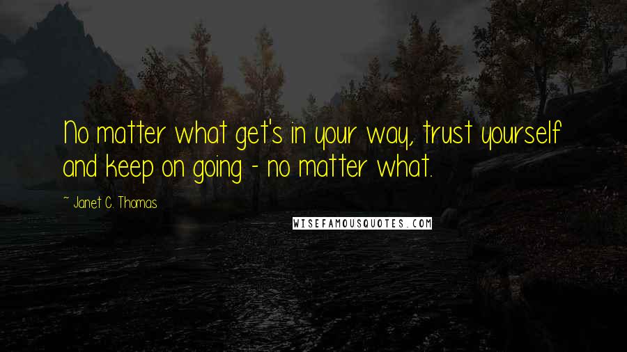 Janet C. Thomas Quotes: No matter what get's in your way, trust yourself and keep on going - no matter what.