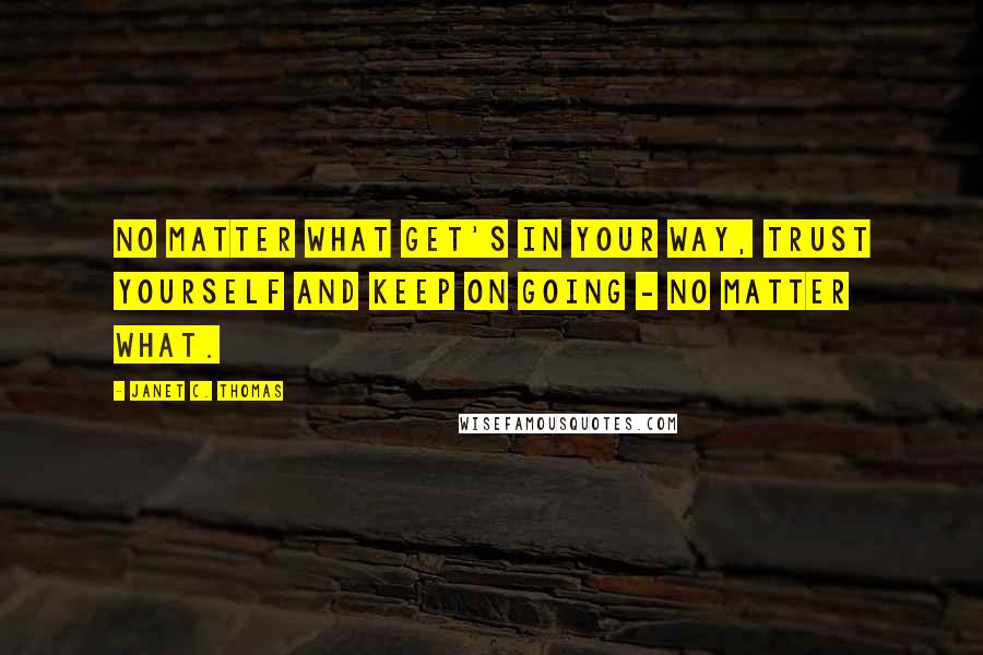 Janet C. Thomas Quotes: No matter what get's in your way, trust yourself and keep on going - no matter what.