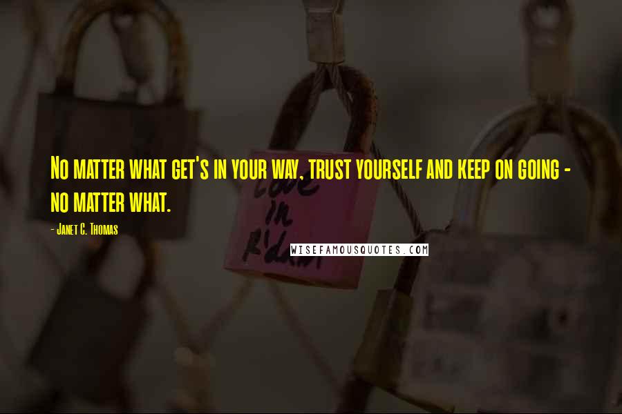 Janet C. Thomas Quotes: No matter what get's in your way, trust yourself and keep on going - no matter what.