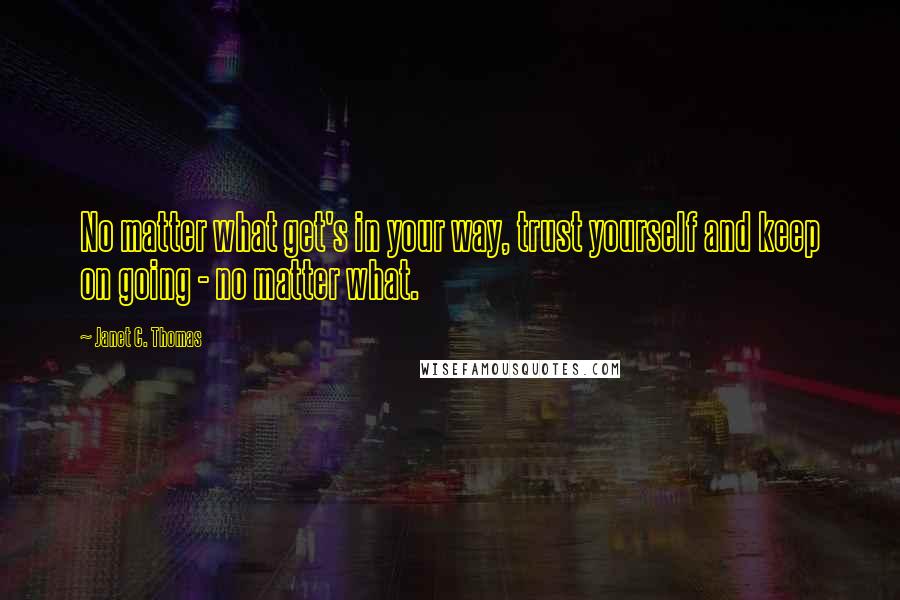Janet C. Thomas Quotes: No matter what get's in your way, trust yourself and keep on going - no matter what.