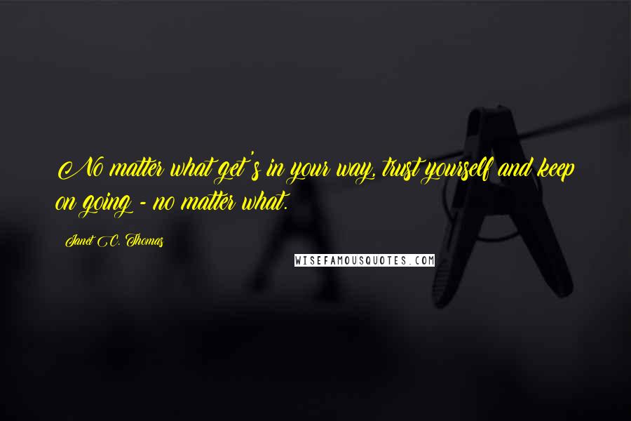 Janet C. Thomas Quotes: No matter what get's in your way, trust yourself and keep on going - no matter what.