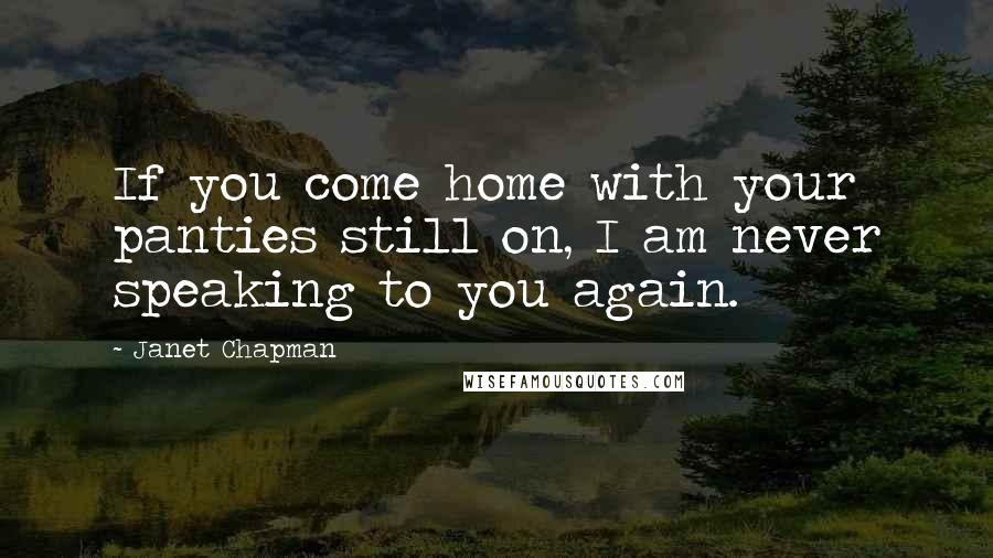 Janet Chapman Quotes: If you come home with your panties still on, I am never speaking to you again.