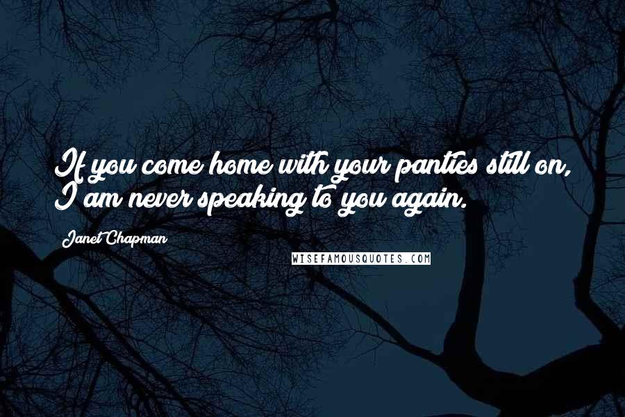 Janet Chapman Quotes: If you come home with your panties still on, I am never speaking to you again.