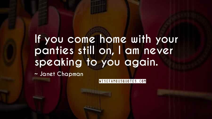 Janet Chapman Quotes: If you come home with your panties still on, I am never speaking to you again.