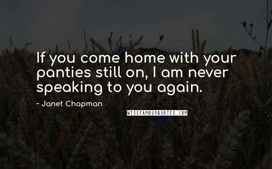 Janet Chapman Quotes: If you come home with your panties still on, I am never speaking to you again.