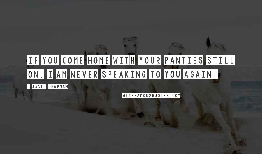 Janet Chapman Quotes: If you come home with your panties still on, I am never speaking to you again.