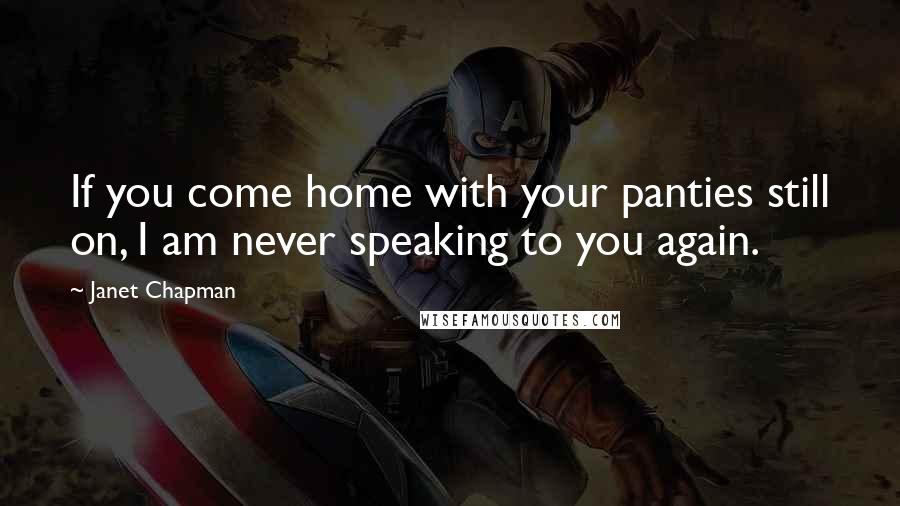Janet Chapman Quotes: If you come home with your panties still on, I am never speaking to you again.