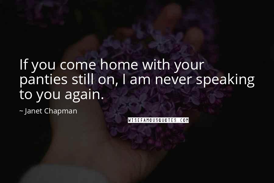 Janet Chapman Quotes: If you come home with your panties still on, I am never speaking to you again.