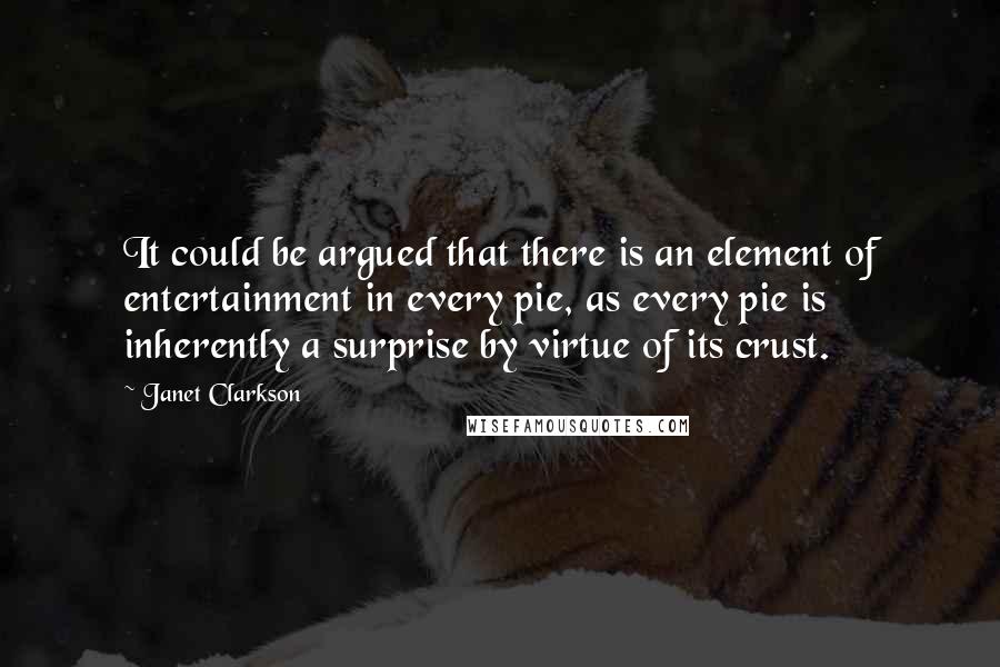 Janet Clarkson Quotes: It could be argued that there is an element of entertainment in every pie, as every pie is inherently a surprise by virtue of its crust.