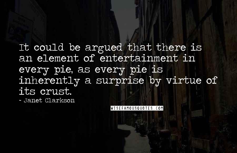 Janet Clarkson Quotes: It could be argued that there is an element of entertainment in every pie, as every pie is inherently a surprise by virtue of its crust.
