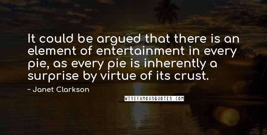 Janet Clarkson Quotes: It could be argued that there is an element of entertainment in every pie, as every pie is inherently a surprise by virtue of its crust.