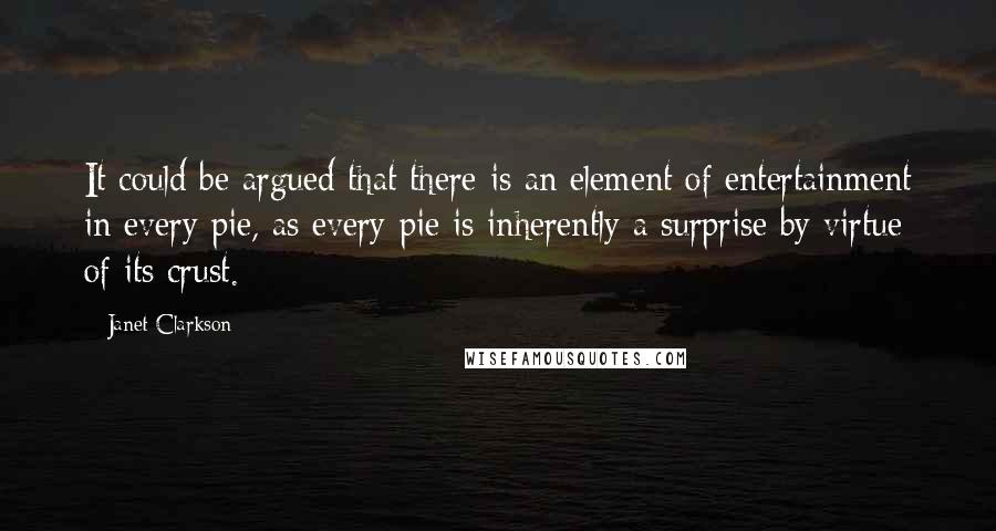 Janet Clarkson Quotes: It could be argued that there is an element of entertainment in every pie, as every pie is inherently a surprise by virtue of its crust.