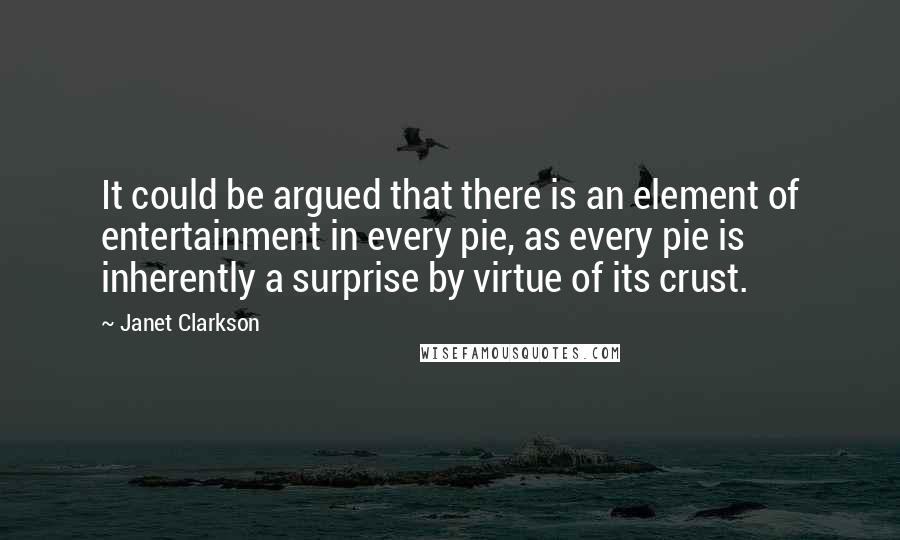 Janet Clarkson Quotes: It could be argued that there is an element of entertainment in every pie, as every pie is inherently a surprise by virtue of its crust.