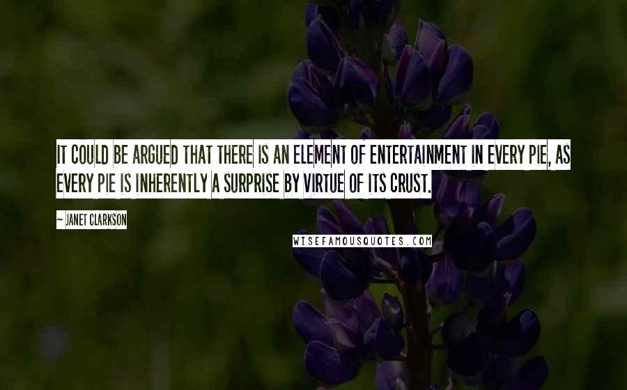 Janet Clarkson Quotes: It could be argued that there is an element of entertainment in every pie, as every pie is inherently a surprise by virtue of its crust.