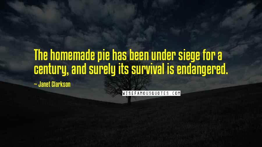 Janet Clarkson Quotes: The homemade pie has been under siege for a century, and surely its survival is endangered.