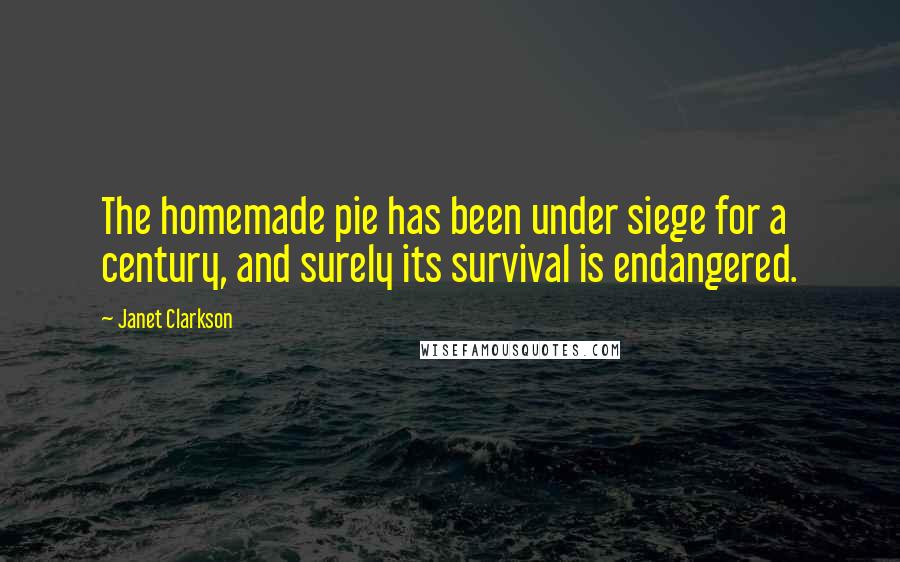 Janet Clarkson Quotes: The homemade pie has been under siege for a century, and surely its survival is endangered.