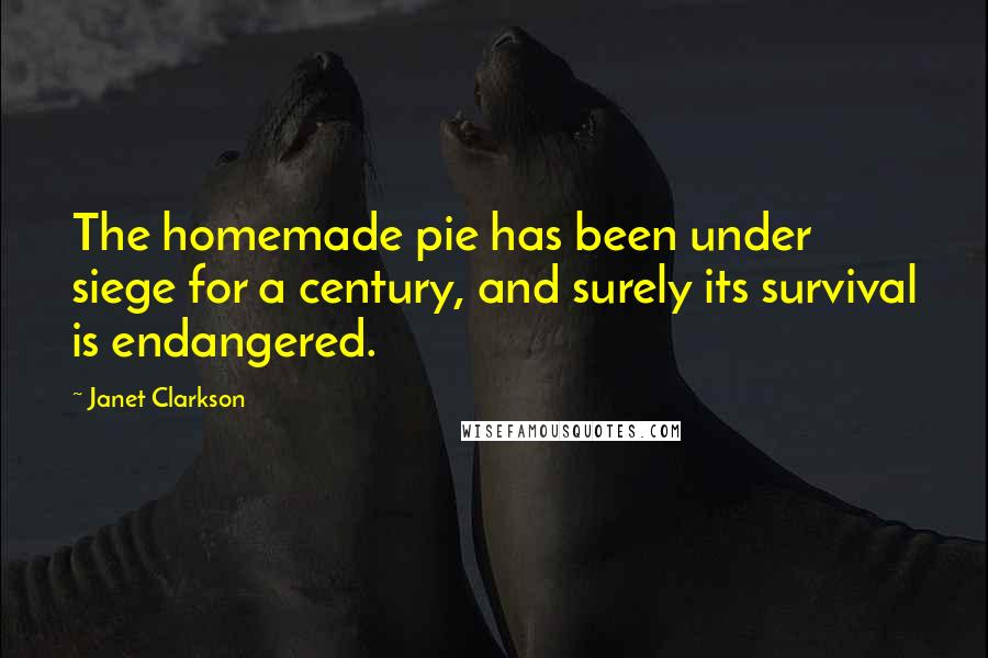 Janet Clarkson Quotes: The homemade pie has been under siege for a century, and surely its survival is endangered.