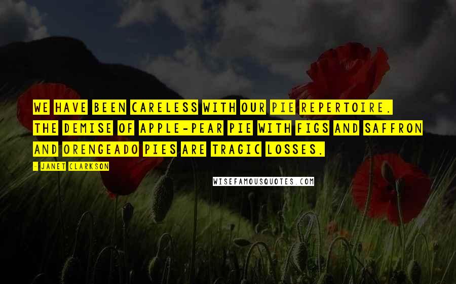 Janet Clarkson Quotes: We have been careless with our pie repertoire. The demise of apple-pear pie with figs and saffron and orengeado pies are tragic losses.