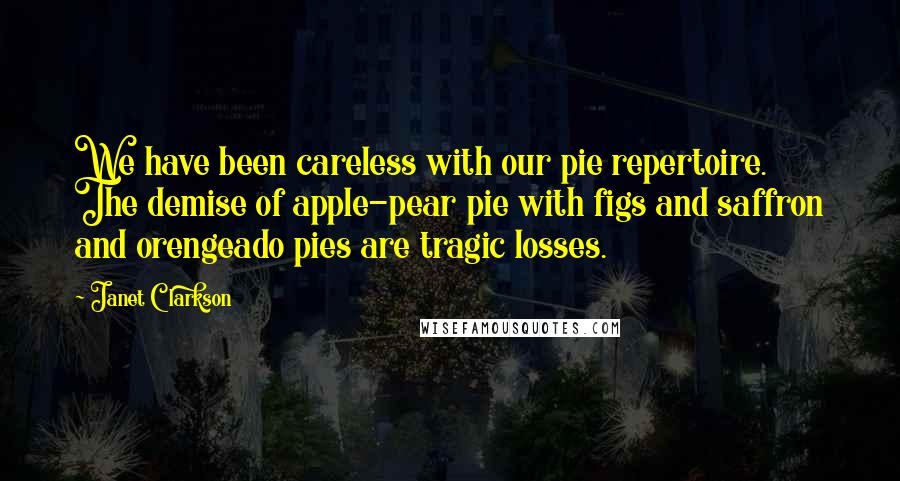 Janet Clarkson Quotes: We have been careless with our pie repertoire. The demise of apple-pear pie with figs and saffron and orengeado pies are tragic losses.