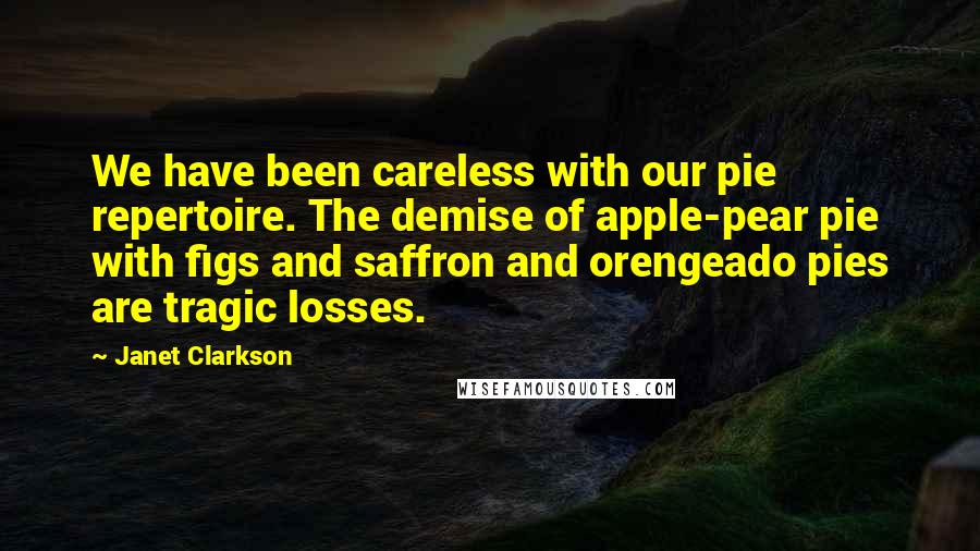 Janet Clarkson Quotes: We have been careless with our pie repertoire. The demise of apple-pear pie with figs and saffron and orengeado pies are tragic losses.