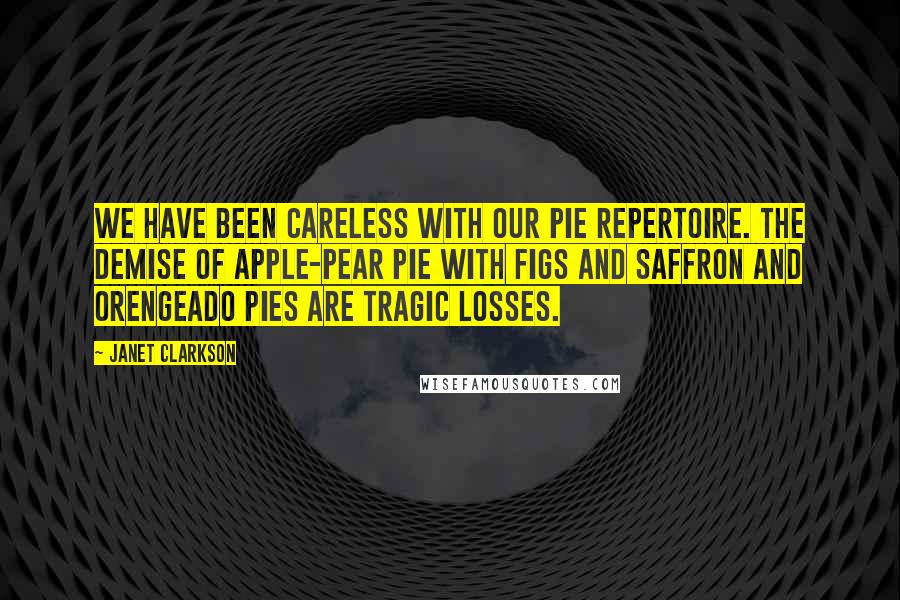 Janet Clarkson Quotes: We have been careless with our pie repertoire. The demise of apple-pear pie with figs and saffron and orengeado pies are tragic losses.