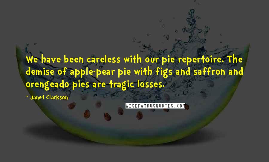 Janet Clarkson Quotes: We have been careless with our pie repertoire. The demise of apple-pear pie with figs and saffron and orengeado pies are tragic losses.